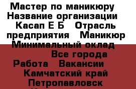 Мастер по маникюру › Название организации ­ Касап Е.Б › Отрасль предприятия ­ Маникюр › Минимальный оклад ­ 15 000 - Все города Работа » Вакансии   . Камчатский край,Петропавловск-Камчатский г.